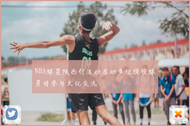 NBA球星陕西行活动启动多位现役球员将参与文化交流