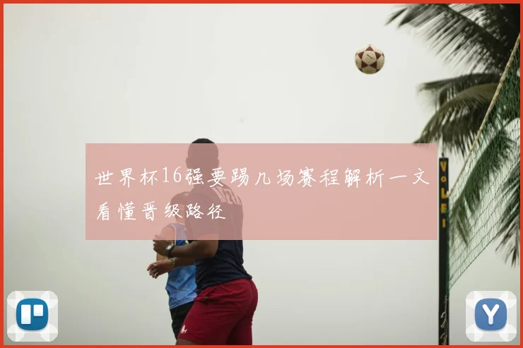 世界杯16强要踢几场赛程解析一文看懂晋级路径