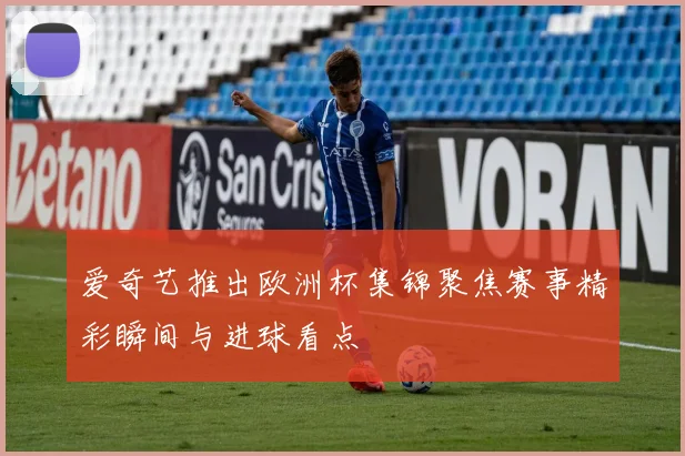 爱奇艺推出欧洲杯集锦聚焦赛事精彩瞬间与进球看点