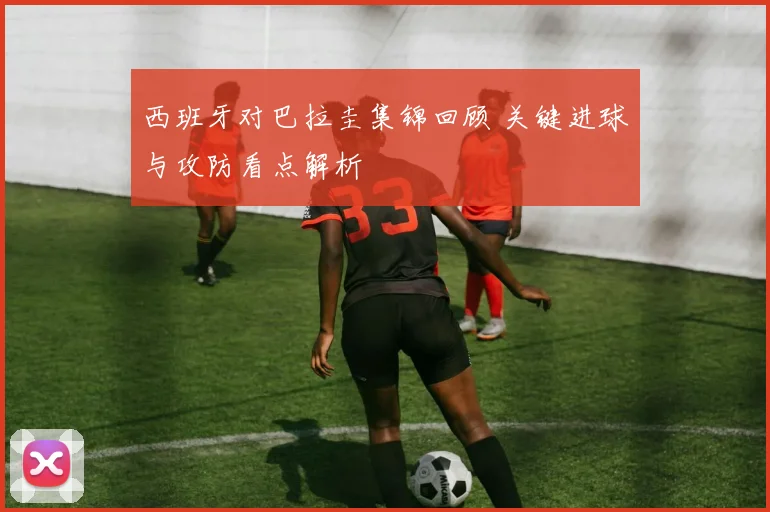 西班牙对巴拉圭集锦回顾 关键进球与攻防看点解析