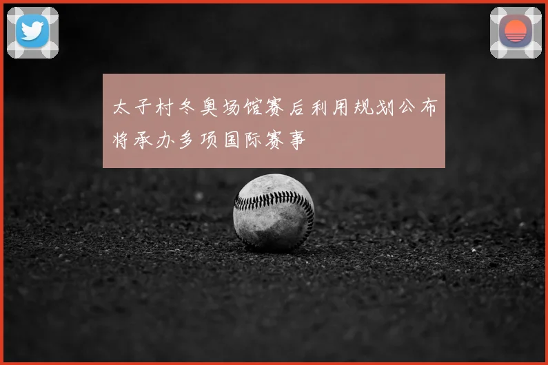 太子村冬奥场馆赛后利用规划公布将承办多项国际赛事