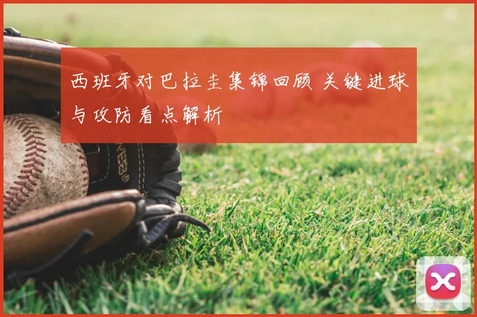 西班牙对巴拉圭集锦回顾 关键进球与攻防看点解析