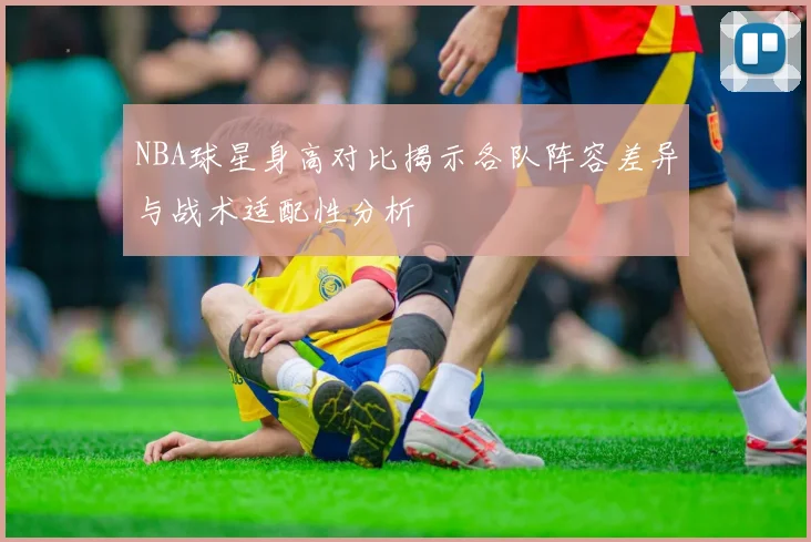NBA球星身高对比揭示各队阵容差异与战术适配性分析