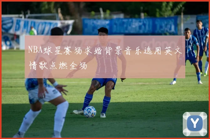NBA球星赛场求婚背景音乐选用英文情歌点燃全场