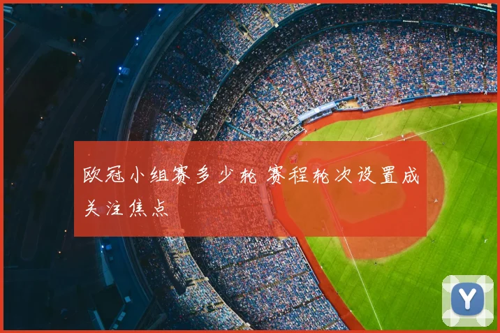 欧冠小组赛多少轮 赛程轮次设置成关注焦点