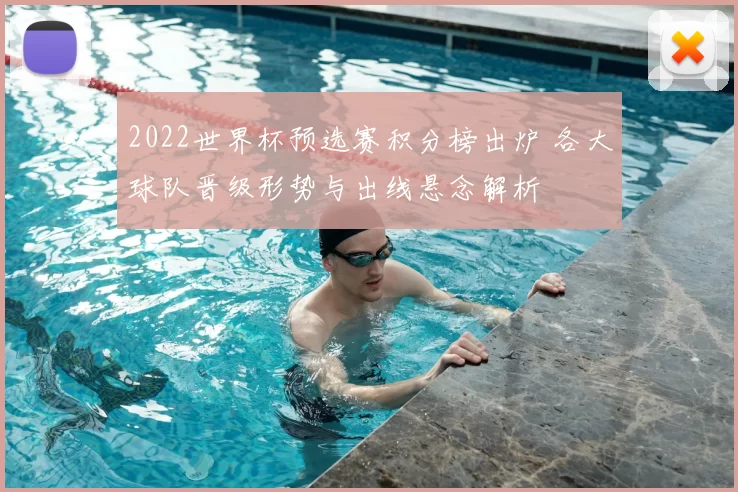 2022世界杯预选赛积分榜出炉 各大球队晋级形势与出线悬念解析