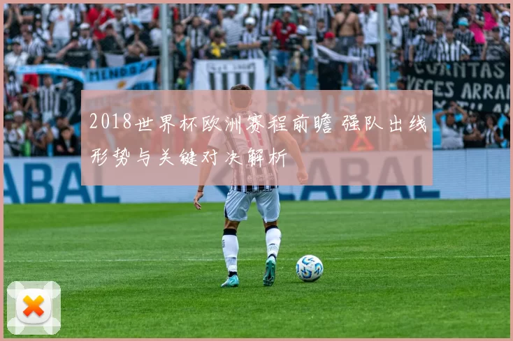 2018世界杯欧洲赛程前瞻 强队出线形势与关键对决解析