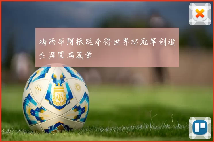 梅西率阿根廷夺得世界杯冠军创造生涯圆满篇章