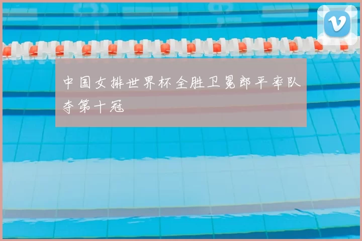 中国女排世界杯全胜卫冕郎平率队夺第十冠
