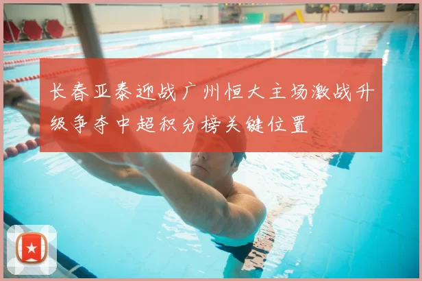 长春亚泰迎战广州恒大主场激战升级争夺中超积分榜关键位置