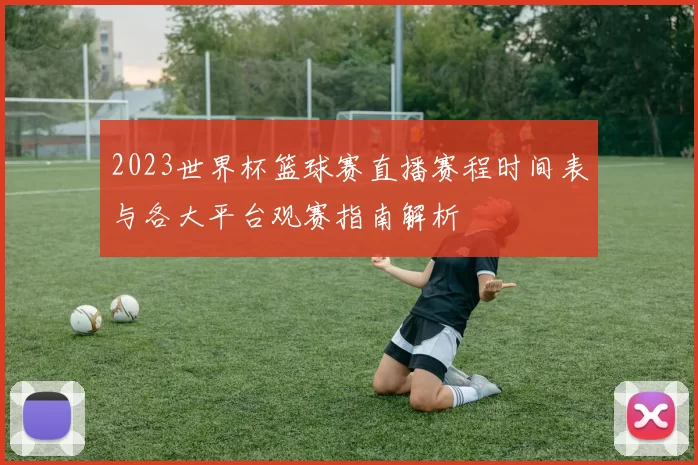 2023世界杯篮球赛直播赛程时间表与各大平台观赛指南解析