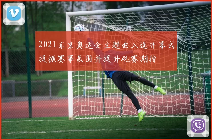 2021东京奥运会主题曲入选开幕式提振赛事氛围并提升观赛期待