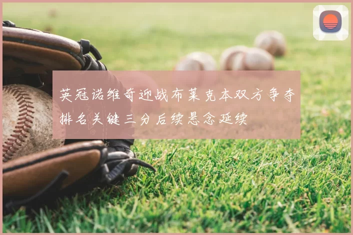 英冠诺维奇迎战布莱克本双方争夺排名关键三分后续悬念延续