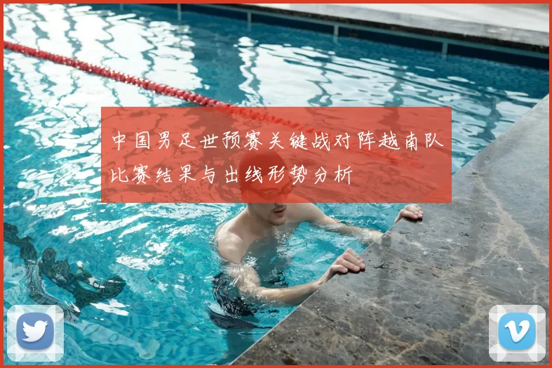 中国男足世预赛关键战对阵越南队比赛结果与出线形势分析