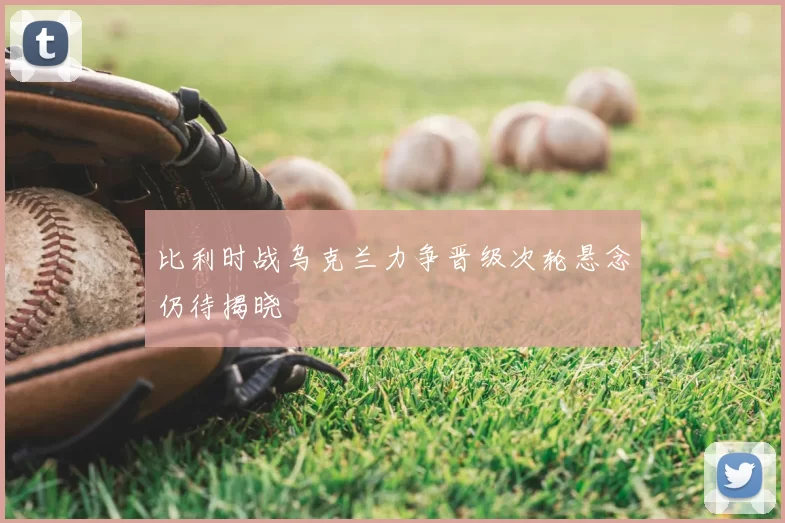比利时战乌克兰力争晋级次轮悬念仍待揭晓