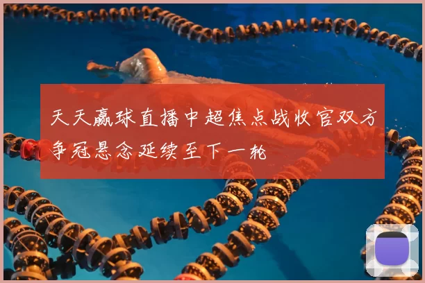 天天赢球直播中超焦点战收官双方争冠悬念延续至下一轮