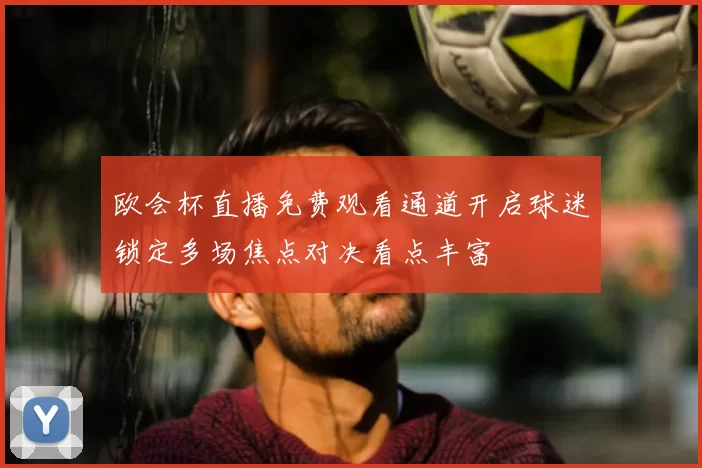 欧会杯直播免费观看通道开启球迷锁定多场焦点对决看点丰富