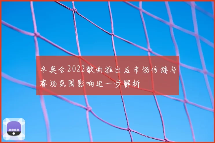 冬奥会2022歌曲推出后市场传播与赛场氛围影响进一步解析