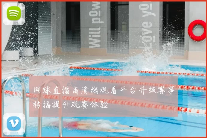 网球直播高清线观看平台升级赛事转播提升观赛体验