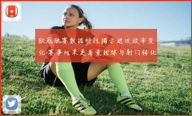 欧冠联赛数据特性揭示进攻效率变化 赛事结果更看重控球与射门转化