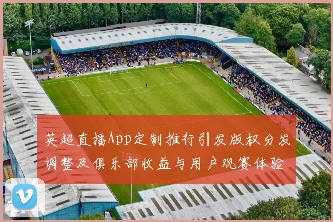 英超直播App定制推行引发版权分发调整及俱乐部收益与用户观赛体验变化