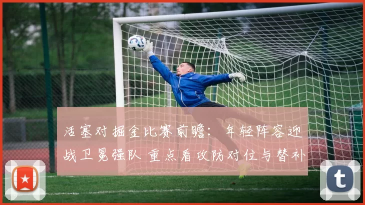 活塞对掘金比赛前瞻:年轻阵容迎战卫冕强队 重点看攻防对位与替补发挥