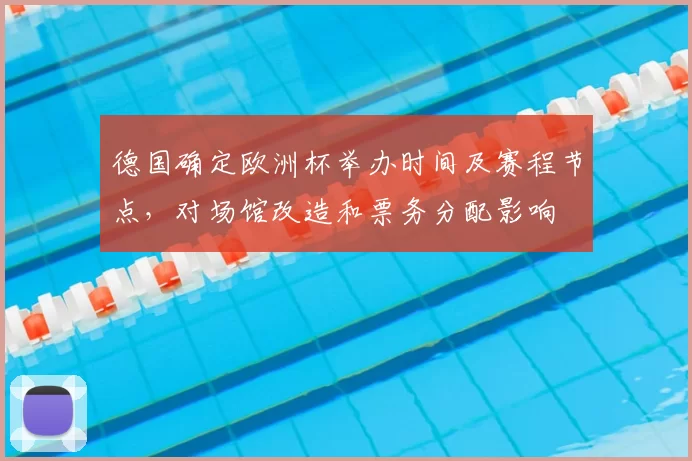 德国确定欧洲杯举办时间及赛程节点，对场馆改造和票务分配影响