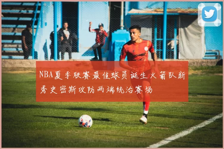 NBA夏季联赛最佳球员诞生火箭队新秀史密斯攻防两端统治赛场