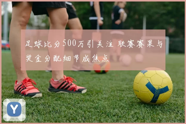 足球比分500万引关注 联赛赛果与奖金分配细节成焦点