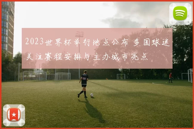 2023世界杯举行地点公布 多国球迷关注赛程安排与主办城市亮点