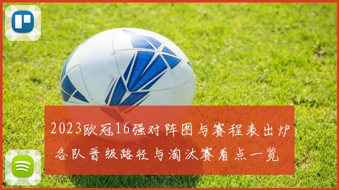 2023欧冠16强对阵图与赛程表出炉 各队晋级路径与淘汰赛看点一览