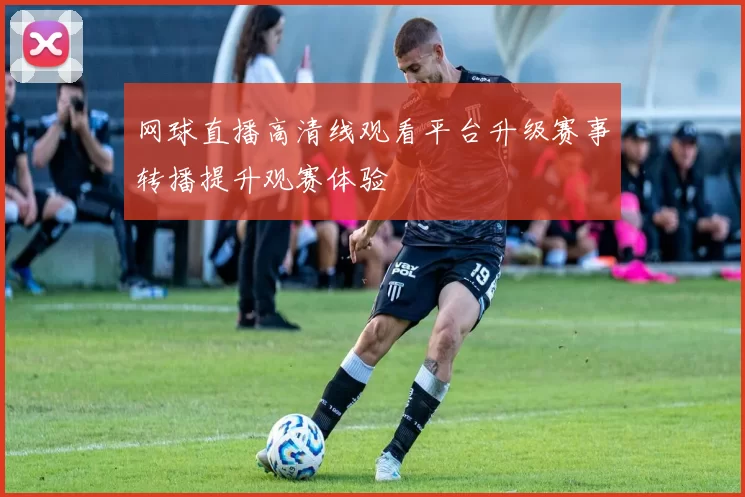 网球直播高清线观看平台升级赛事转播提升观赛体验