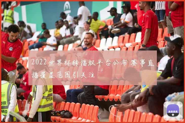 2022世界杯转播权平台公布 赛事直播覆盖范围引关注