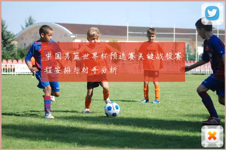 中国男篮世界杯预选赛关键战役赛程安排与对手分析