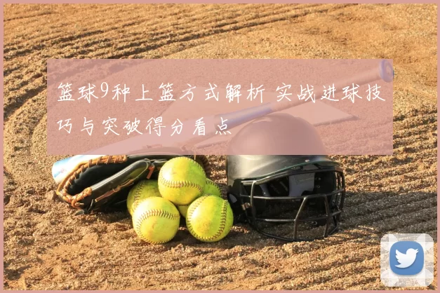 篮球9种上篮方式解析 实战进球技巧与突破得分看点
