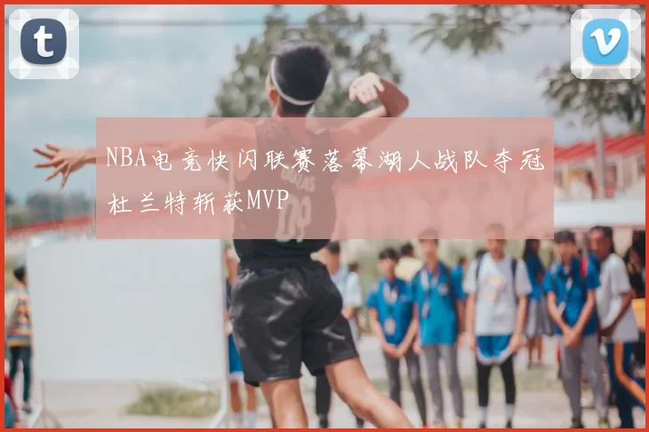 NBA电竞快闪联赛落幕湖人战队夺冠杜兰特斩获MVP