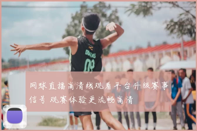 网球直播高清线观看平台升级赛事信号 观赛体验更流畅高清