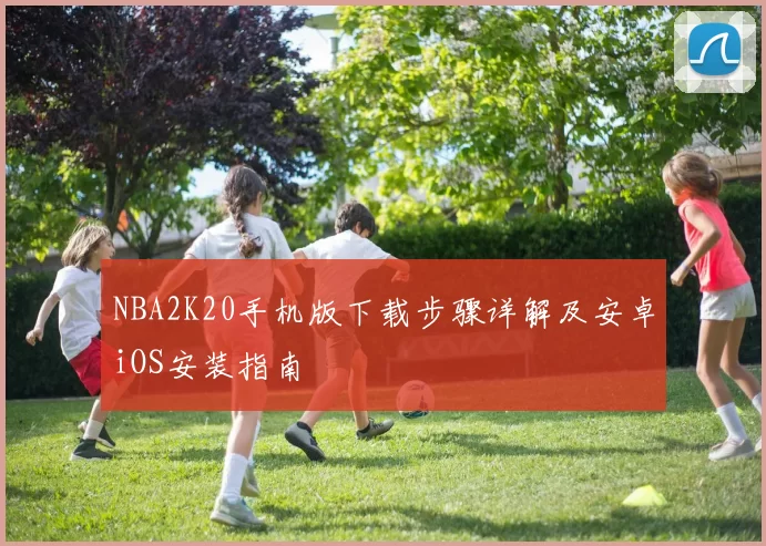 NBA2K20手机版下载步骤详解及安卓iOS安装指南