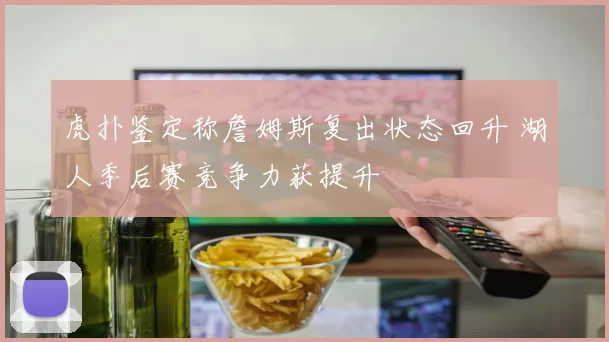 虎扑鉴定称詹姆斯复出状态回升 湖人季后赛竞争力获提升