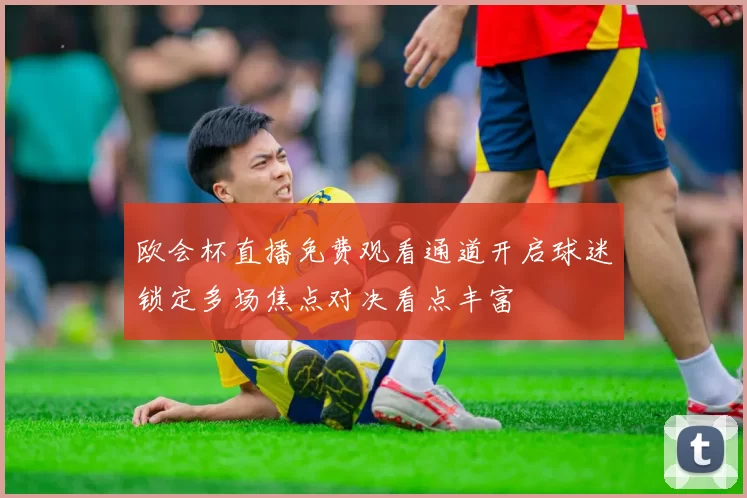 欧会杯直播免费观看通道开启球迷锁定多场焦点对决看点丰富