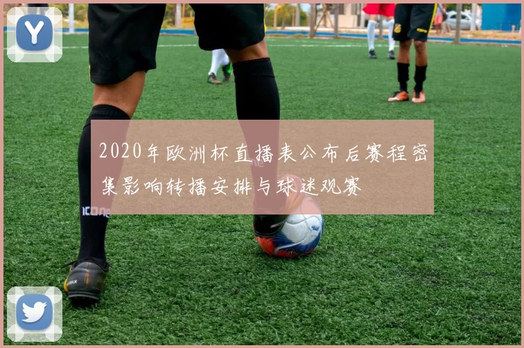 2020年欧洲杯直播表公布后赛程密集影响转播安排与球迷观赛
