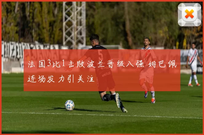 法国3比1击败波兰晋级八强 姆巴佩连场发力引关注