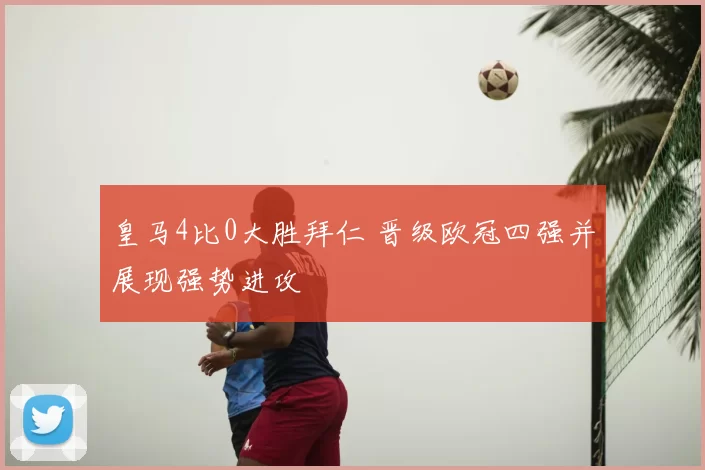 皇马4比0大胜拜仁 晋级欧冠四强并展现强势进攻