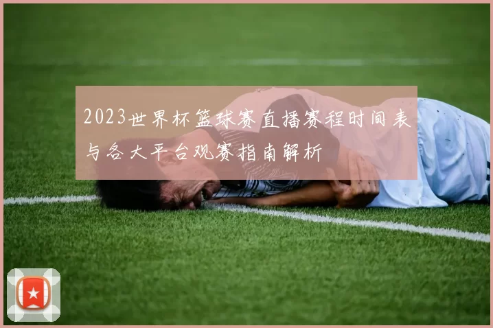 2023世界杯篮球赛直播赛程时间表与各大平台观赛指南解析