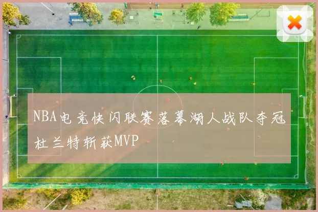 NBA电竞快闪联赛落幕湖人战队夺冠杜兰特斩获MVP