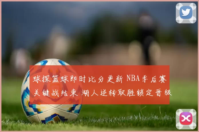 球探篮球即时比分更新 NBA季后赛关键战结束 湖人逆转取胜锁定晋级希望