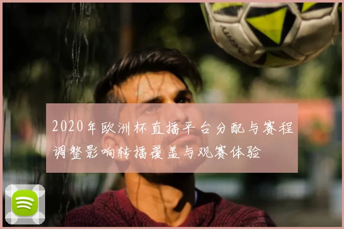 2020年欧洲杯直播平台分配与赛程调整影响转播覆盖与观赛体验