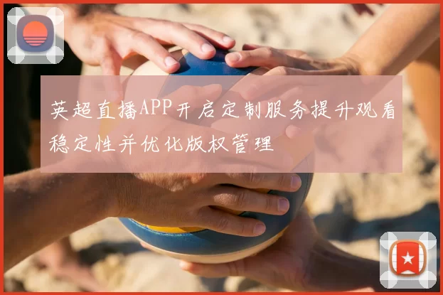 英超直播APP开启定制服务提升观看稳定性并优化版权管理