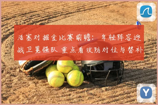 活塞对掘金比赛前瞻:年轻阵容迎战卫冕强队 重点看攻防对位与替补发挥