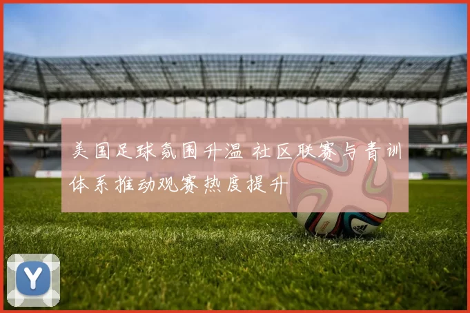 美国足球氛围升温 社区联赛与青训体系推动观赛热度提升